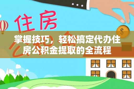 镇远掌握技巧，轻松搞定代办住房公积金提取的全流程