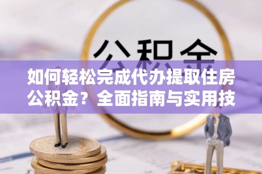 镇远如何轻松完成代办提取住房公积金？全面指南与实用技巧
