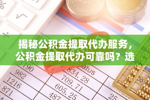 镇远揭秘公积金提取代办服务，公积金提取代办可靠吗？选择需谨慎