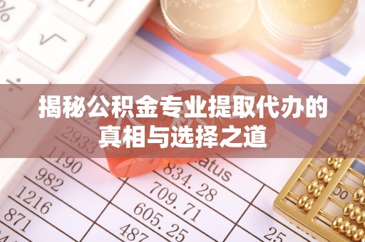 镇远揭秘公积金专业提取代办的真相与选择之道
