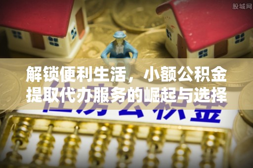 镇远解锁便利生活，小额公积金提取代办服务的崛起与选择