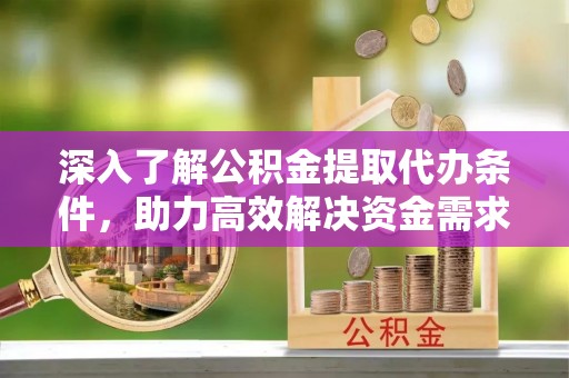 镇远深入了解公积金提取代办条件，助力高效解决资金需求
