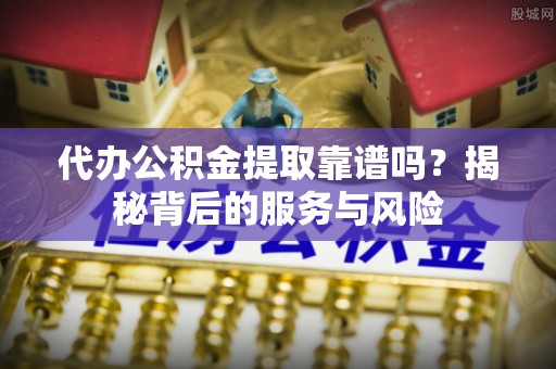 镇远代办公积金提取靠谱吗？揭秘背后的服务与风险