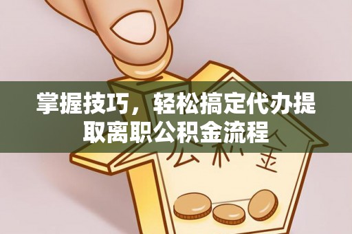 镇远掌握技巧，轻松搞定代办提取离职公积金流程
