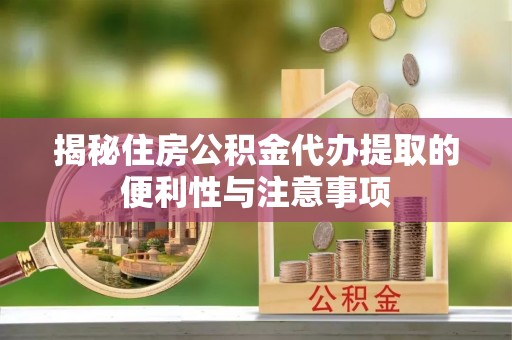镇远揭秘住房公积金代办提取的便利性与注意事项