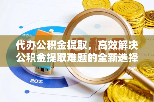 镇远代办公积金提取，高效解决公积金提取难题的全新选择