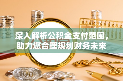 镇远深入解析公积金支付范围，助力您合理规划财务未来