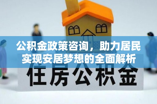 镇远公积金政策咨询，助力居民实现安居梦想的全面解析