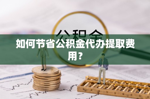 镇远如何节省公积金代办提取费用？