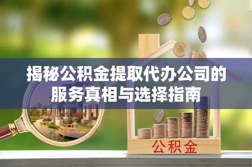 镇远揭秘公积金提取代办公司的服务真相与选择指南