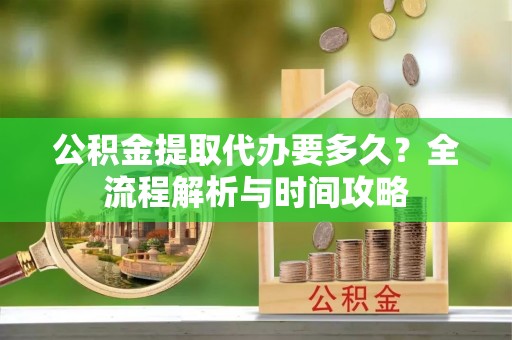镇远公积金提取代办要多久？全流程解析与时间攻略
