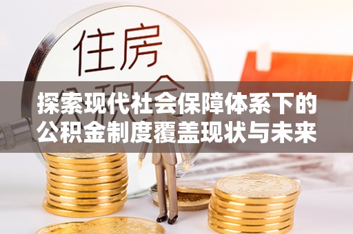 镇远探索现代社会保障体系下的公积金制度覆盖现状与未来发展