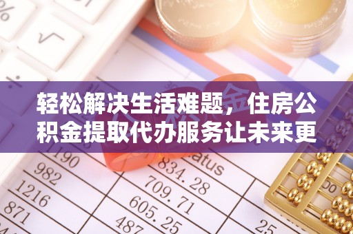 镇远轻松解决生活难题，住房公积金提取代办服务让未来更安心