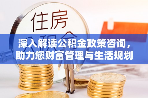 镇远深入解读公积金政策咨询，助力您财富管理与生活规划