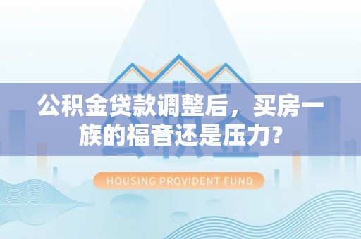 镇远公积金贷款调整后，买房一族的福音还是压力？