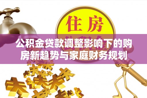 镇远公积金贷款调整影响下的购房新趋势与家庭财务规划