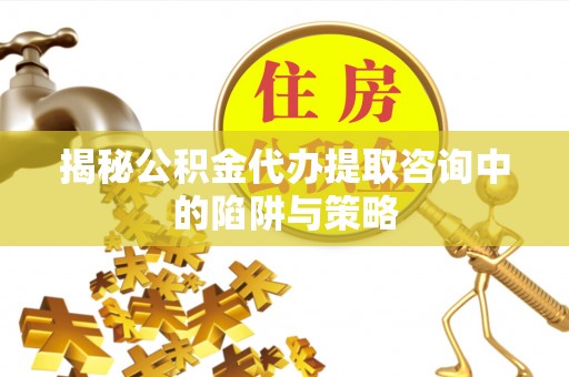 镇远揭秘公积金代办提取咨询中的陷阱与策略