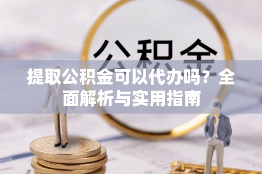 镇远提取公积金可以代办吗？全面解析与实用指南