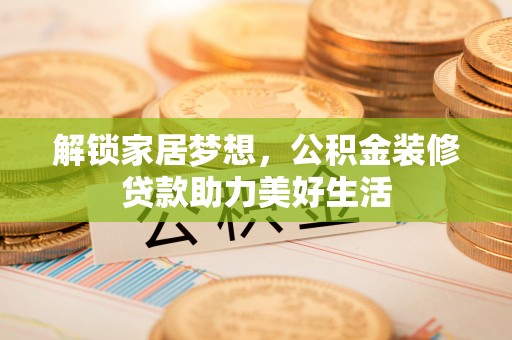 镇远解锁家居梦想，公积金装修贷款助力美好生活