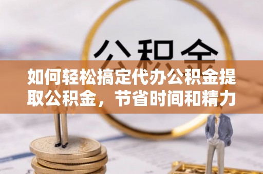 镇远如何轻松搞定代办公积金提取公积金，节省时间和精力的秘密武器