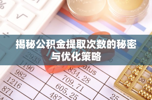 镇远揭秘公积金提取次数的秘密与优化策略
