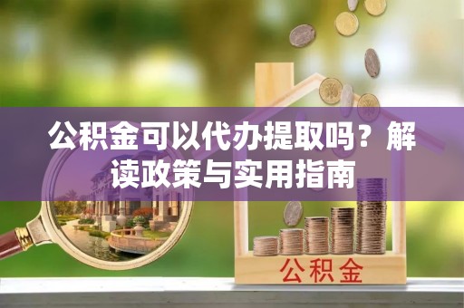 镇远公积金可以代办提取吗？解读政策与实用指南