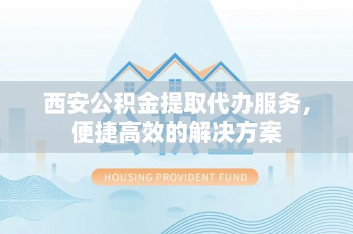 镇远西安公积金提取代办服务，便捷高效的解决方案
