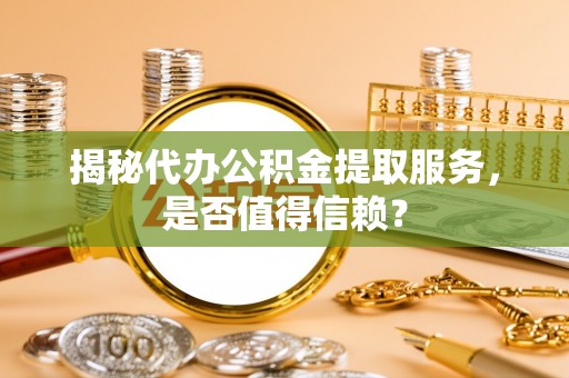 镇远揭秘代办公积金提取服务，是否值得信赖？