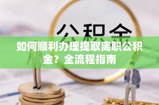 镇远如何顺利办理提取离职公积金？全流程指南