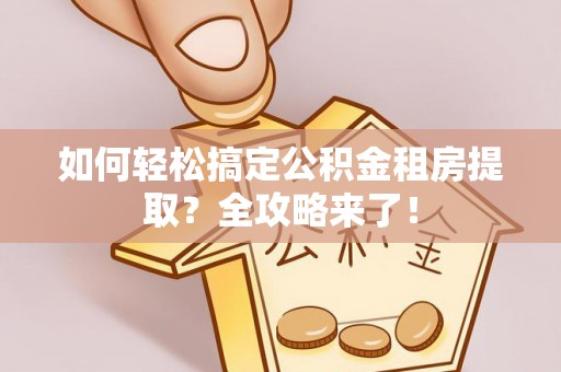镇远如何轻松搞定公积金租房提取？全攻略来了！