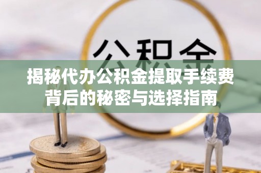 镇远揭秘代办公积金提取手续费背后的秘密与选择指南