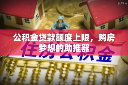 镇远公积金贷款额度上限，购房梦想的助推器