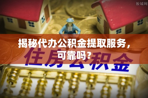 镇远揭秘代办公积金提取服务，可靠吗？