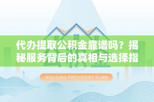 镇远代办提取公积金靠谱吗？揭秘服务背后的真相与选择指南
