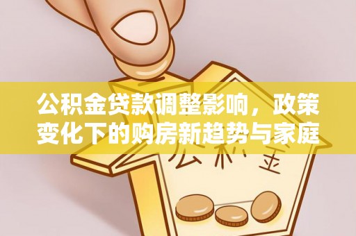 镇远公积金贷款调整影响，政策变化下的购房新趋势与家庭财务规划