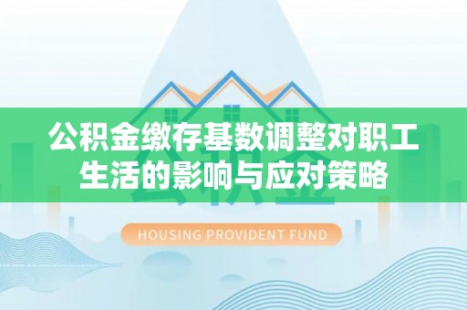 镇远公积金缴存基数调整对职工生活的影响与应对策略
