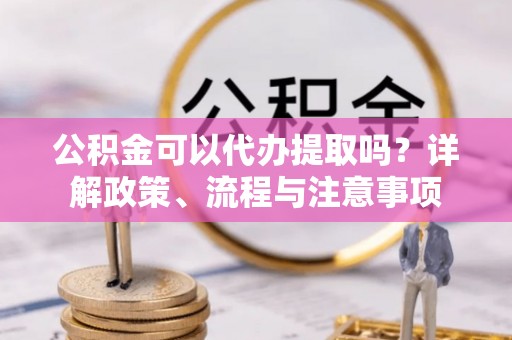 镇远公积金可以代办提取吗？详解政策、流程与注意事项
