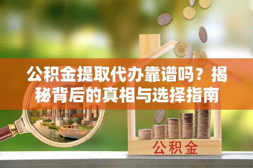 镇远公积金提取代办靠谱吗？揭秘背后的真相与选择指南