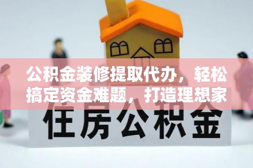 镇远公积金装修提取代办，轻松搞定资金难题，打造理想家居