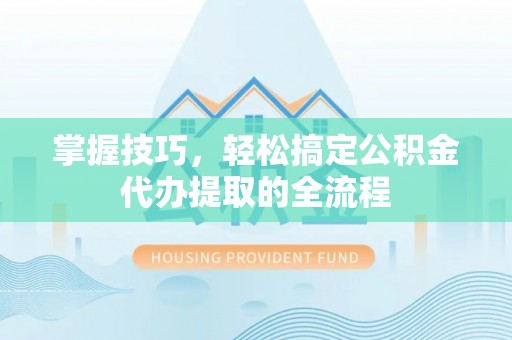 镇远掌握技巧，轻松搞定公积金代办提取的全流程