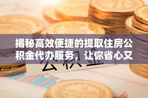 镇远揭秘高效便捷的提取住房公积金代办服务，让你省心又省力