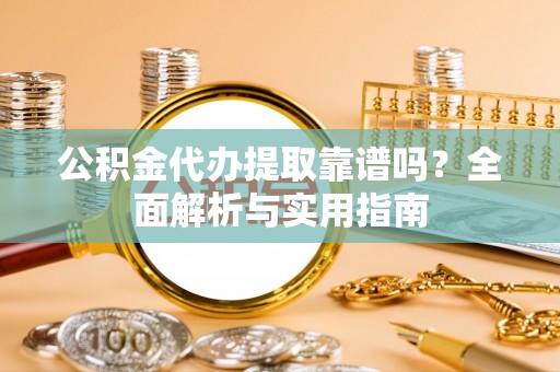 镇远公积金代办提取靠谱吗？全面解析与实用指南