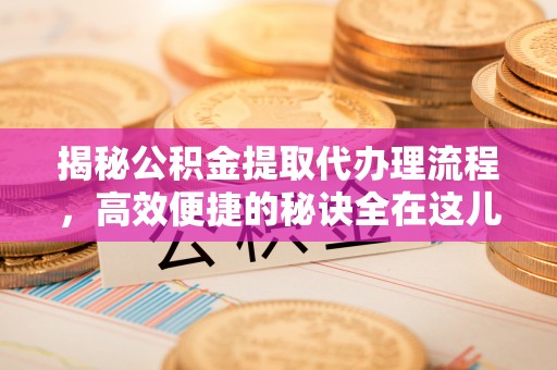 镇远揭秘公积金提取代办理流程，高效便捷的秘诀全在这儿
