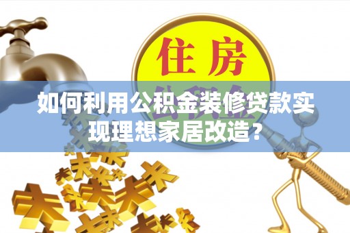 镇远如何利用公积金装修贷款实现理想家居改造？