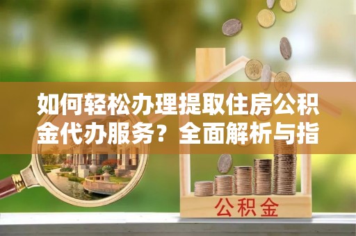 镇远如何轻松办理提取住房公积金代办服务？全面解析与指南