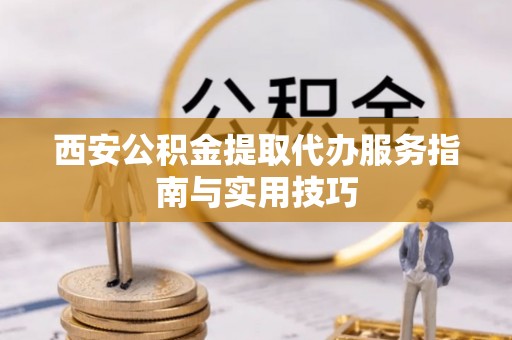 镇远西安公积金提取代办服务指南与实用技巧
