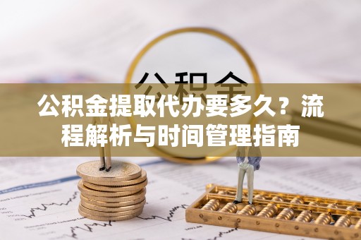 镇远公积金提取代办要多久？流程解析与时间管理指南