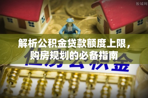 镇远解析公积金贷款额度上限，购房规划的必备指南