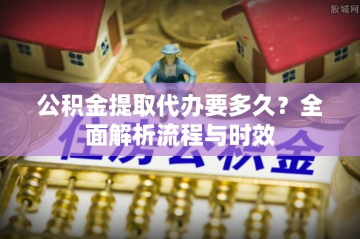 镇远公积金提取代办要多久？全面解析流程与时效