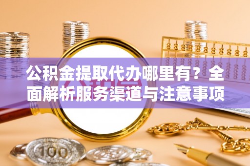 镇远公积金提取代办哪里有？全面解析服务渠道与注意事项